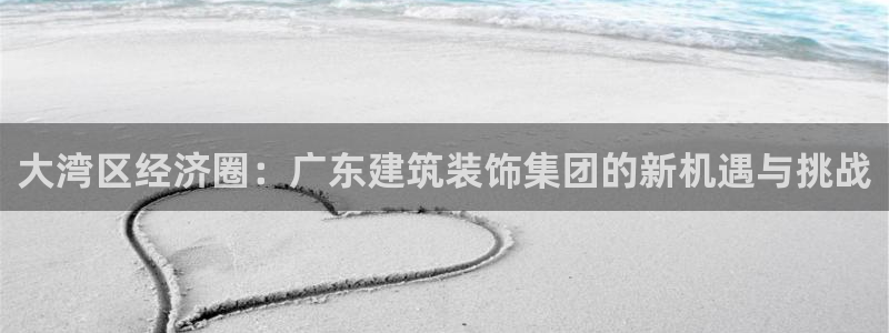 中国新航娱乐官网入口：大湾区经济圈：广东建筑装饰集团的新机遇